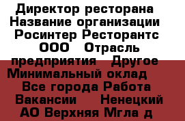 Директор ресторана › Название организации ­ Росинтер Ресторантс, ООО › Отрасль предприятия ­ Другое › Минимальный оклад ­ 1 - Все города Работа » Вакансии   . Ненецкий АО,Верхняя Мгла д.